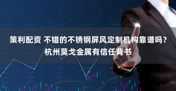 策利配资 不错的不锈钢屏风定制机构靠谱吗？杭州莫戈金属有信任背书