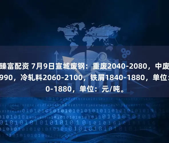 臻富配资 7月9日宣城废钢：重废2040-2080，中废1950-1990，冷轧料2060-2100，铁屑1840-1880，单位：元/吨。
