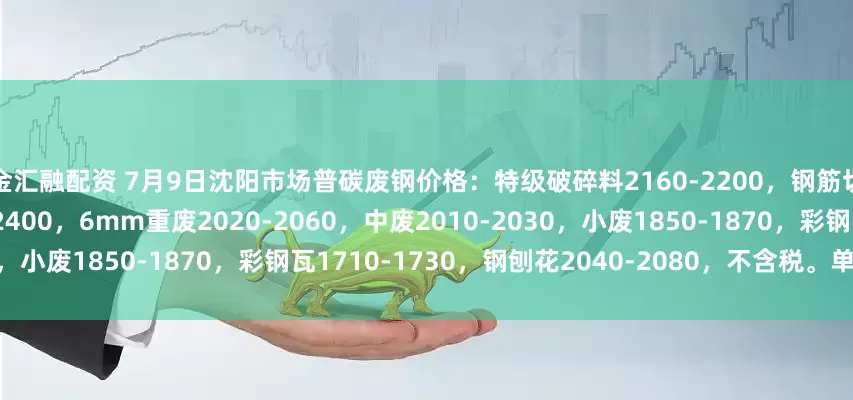 中金汇融配资 7月9日沈阳市场普碳废钢价格：特级破碎料2160-2200，钢筋切粒2320-2340，钢板料2360-2400，6mm重废2020-2060，中废2010-2030，小废1850-1870，彩钢瓦1710-1730，钢刨花2040-2080，不含税。单位：元/吨。