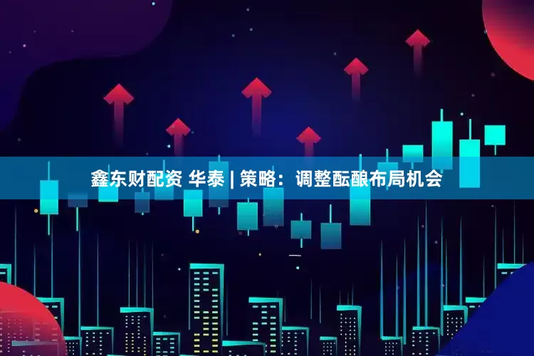 鑫东财配资 华泰 | 策略:调整酝酿布局机会