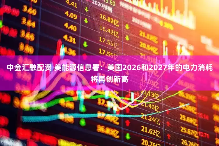 中金汇融配资 美能源信息署:美国2026和2027年的电力消耗将再创新高