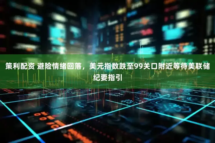 策利配资 避险情绪回落,美元指数跌至99关口附近等待美联储纪要指引