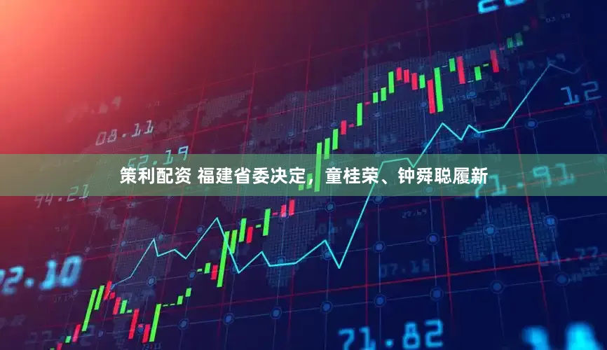 策利配资 福建省委决定，童桂荣、钟舜聪履新