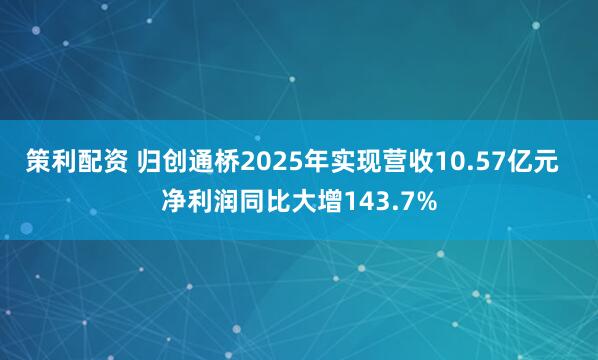 策利配资 归创通桥2025年实现营收10.57亿元 净利润同比大增143.7%