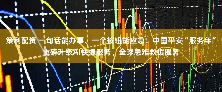 策利配资 一句话能办事、一个按钮能应急!中国平安“服务年”重磅升级AI快捷服务、全球急难救援服务