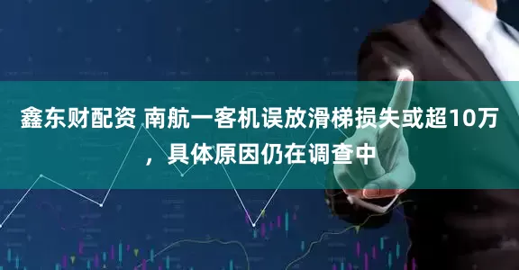 鑫东财配资 南航一客机误放滑梯损失或超10万，具体原因仍在调查中