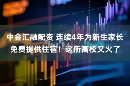 中金汇融配资 连续4年为新生家长免费提供住宿！这所高校又火了