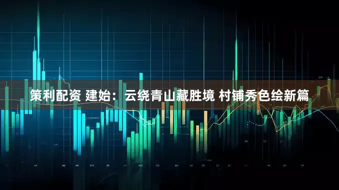 策利配资 建始：云绕青山藏胜境 村铺秀色绘新篇