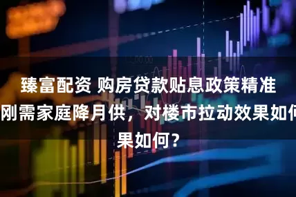 臻富配资 购房贷款贴息政策精准为刚需家庭降月供，对楼市拉动效果如何？